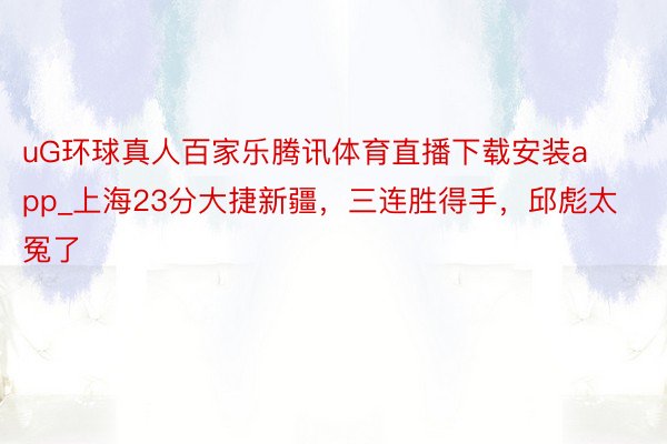 uG环球真人百家乐腾讯体育直播下载安装app_上海23分大捷新疆，三连胜得手，邱彪太冤了