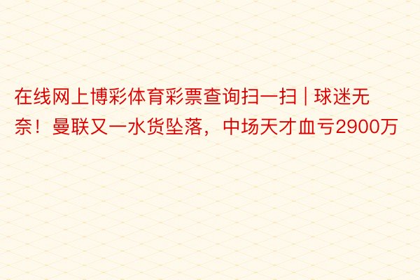 在线网上博彩体育彩票查询扫一扫 | 球迷无奈！曼联又一水货坠落，中场天才血亏2900万