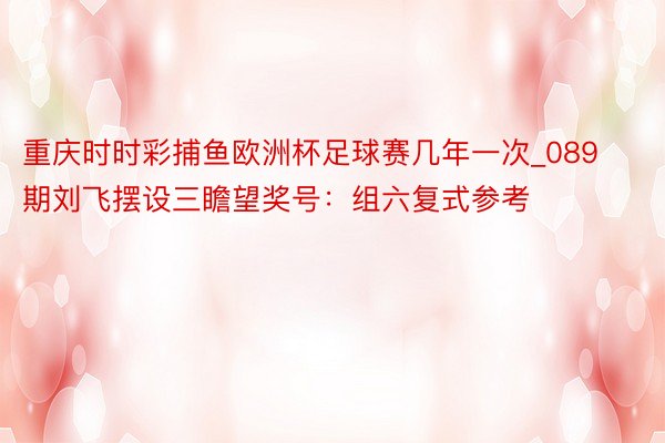 重庆时时彩捕鱼欧洲杯足球赛几年一次_089期刘飞摆设三瞻望奖号：组六复式参考