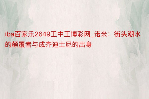 iba百家乐2649王中王博彩网_诺米：街头潮水的颠覆者与成齐迪士尼的出身