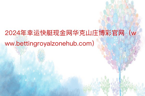 2024年幸运快艇现金网华克山庄博彩官网（www.bettingroyalzonehub.com）