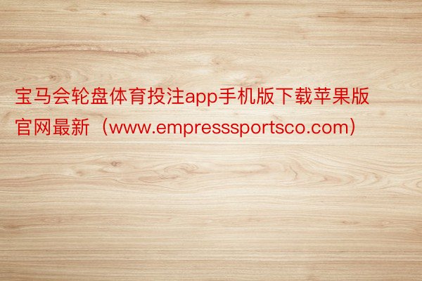 宝马会轮盘体育投注app手机版下载苹果版官网最新（www.empresssportsco.com）