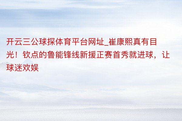 开云三公球探体育平台网址_崔康熙真有目光！钦点的鲁能锋线新援正赛首秀就进球，让球迷欢娱