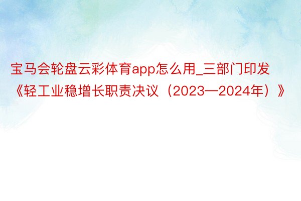 宝马会轮盘云彩体育app怎么用_三部门印发《轻工业稳增长职责决议（2023—2024年）》