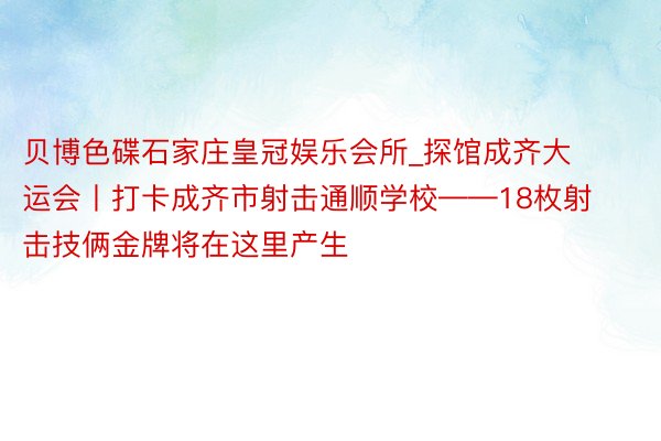 贝博色碟石家庄皇冠娱乐会所_探馆成齐大运会丨打卡成齐市射击通顺学校——18枚射击技俩金牌将在这里产生