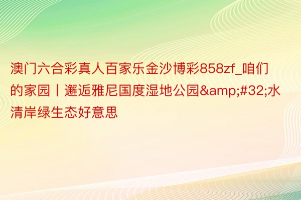 澳门六合彩真人百家乐金沙博彩858zf_咱们的家园丨邂逅雅尼国度湿地公园&#32;水清岸绿生态好意思