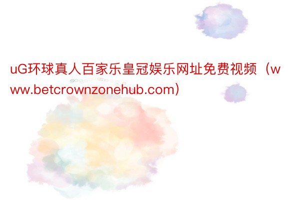 uG环球真人百家乐皇冠娱乐网址免费视频（www.betcrownzonehub.com）