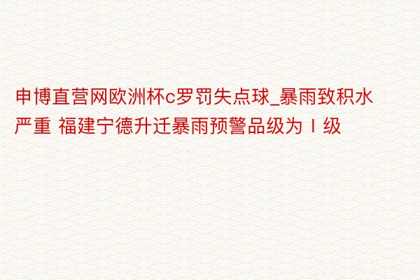 申博直营网欧洲杯c罗罚失点球_暴雨致积水严重 福建宁德升迁暴雨预警品级为Ⅰ级