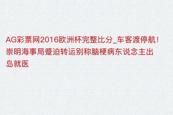 AG彩票网2016欧洲杯完整比分_车客渡停航！崇明海事局蹙迫转运别称脑梗病东说念主出岛就医