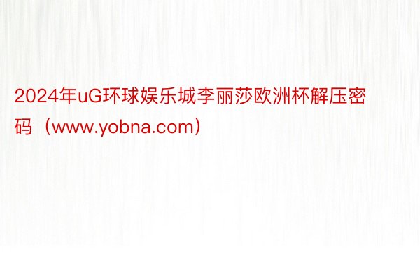 2024年uG环球娱乐城李丽莎欧洲杯解压密码（www.yobna.com）