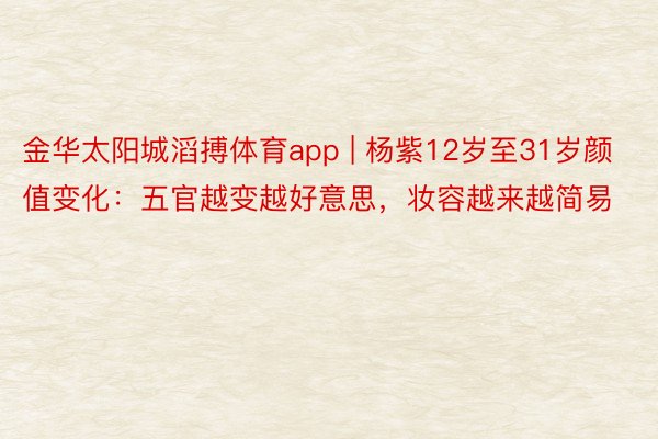 金华太阳城滔搏体育app | 杨紫12岁至31岁颜值变化：五官越变越好意思，妆容越来越简易