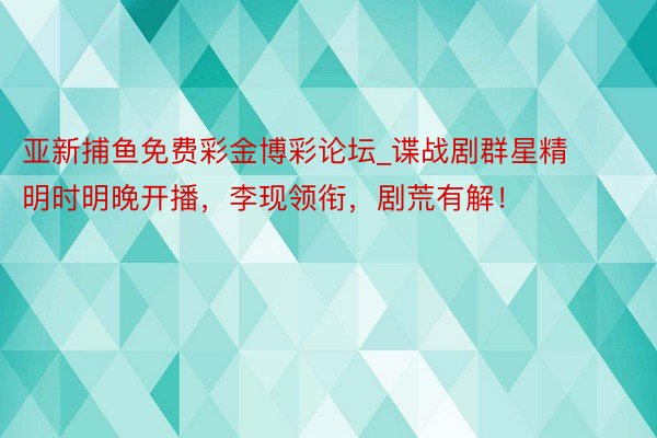 亚新捕鱼免费彩金博彩论坛_谍战剧群星精明时明晚开播，李现领衔，剧荒有解！