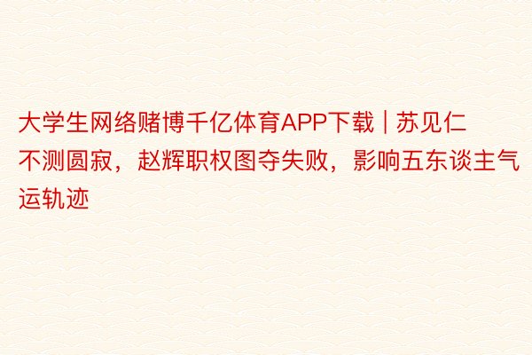 大学生网络赌博千亿体育APP下载 | 苏见仁不测圆寂，赵辉职权图夺失败，影响五东谈主气运轨迹