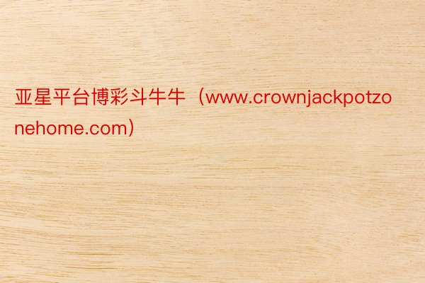 亚星平台博彩斗牛牛（www.crownjackpotzonehome.com）