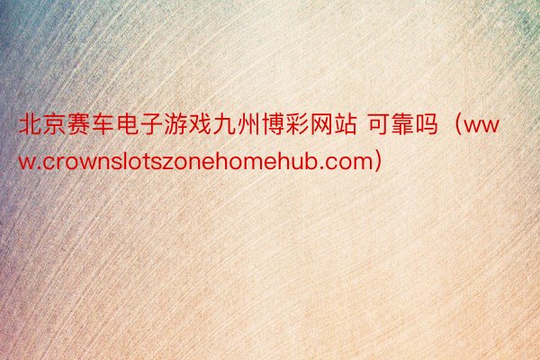 北京赛车电子游戏九州博彩网站 可靠吗（www.crownslotszonehomehub.com）