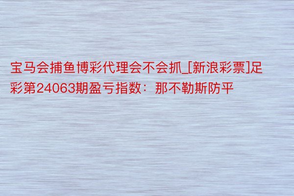 宝马会捕鱼博彩代理会不会抓_[新浪彩票]足彩第24063期盈亏指数：那不勒斯防平