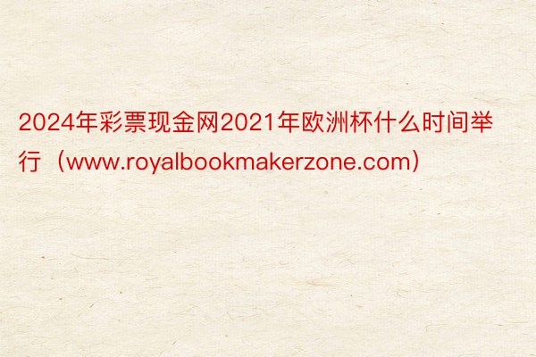 2024年彩票现金网2021年欧洲杯什么时间举行（www.royalbookmakerzone.com）
