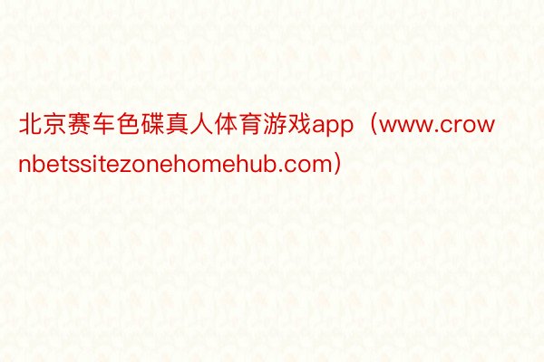 北京赛车色碟真人体育游戏app（www.crownbetssitezonehomehub.com）