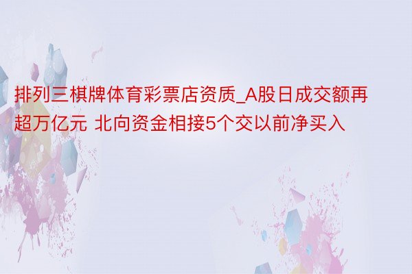 排列三棋牌体育彩票店资质_A股日成交额再超万亿元 北向资金相接5个交以前净买入