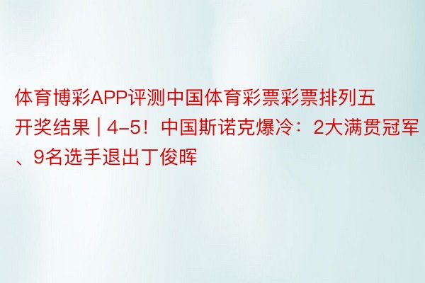 体育博彩APP评测中国体育彩票彩票排列五开奖结果 | 4-5！中国斯诺克爆冷：2大满贯冠军、9名选手退出丁俊晖