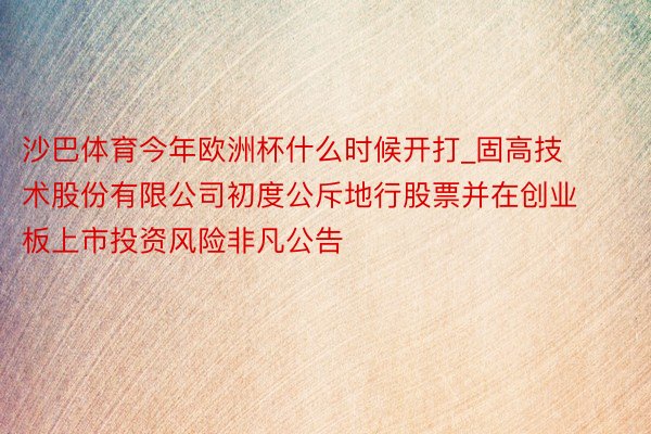 沙巴体育今年欧洲杯什么时候开打_固高技术股份有限公司初度公斥地行股票并在创业板上市投资风险非凡公告