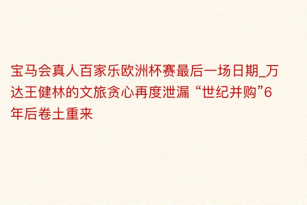 宝马会真人百家乐欧洲杯赛最后一场日期_万达王健林的文旅贪心再度泄漏 “世纪并购”6年后卷土重来