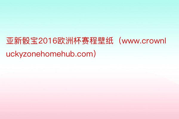 亚新骰宝2016欧洲杯赛程壁纸（www.crownluckyzonehomehub.com）