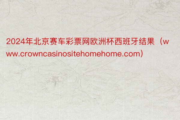 2024年北京赛车彩票网欧洲杯西班牙结果（www.crowncasinositehomehome.com）