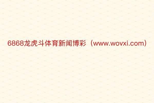 6868龙虎斗体育新闻博彩（www.wovxi.com）