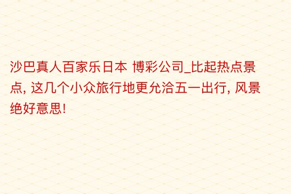 沙巴真人百家乐日本 博彩公司_比起热点景点, 这几个小众旅行地更允洽五一出行, 风景绝好意思!