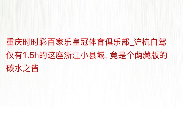 重庆时时彩百家乐皇冠体育俱乐部_沪杭自驾仅有1.5h的这座浙江小县城, 竟是个荫藏版的碳水之皆