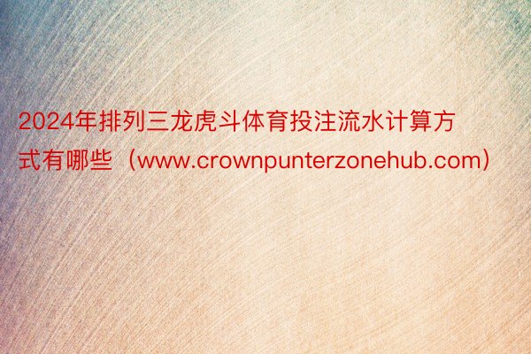 2024年排列三龙虎斗体育投注流水计算方式有哪些（www.crownpunterzonehub.com）