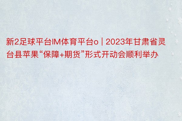 新2足球平台IM体育平台o | 2023年甘肃省灵台县苹果“保障+期货”形式开动会顺利举办