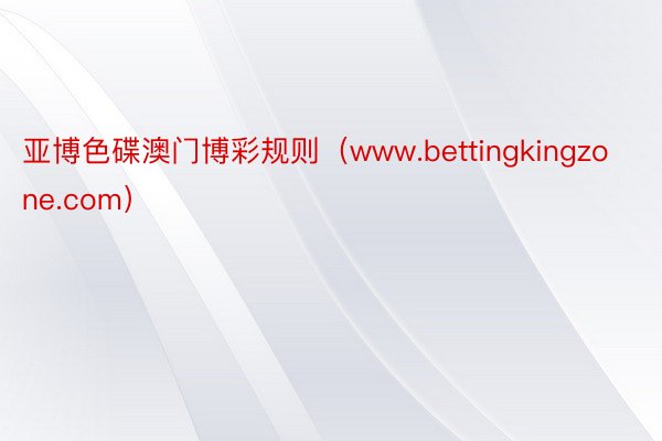 亚博色碟澳门博彩规则（www.bettingkingzone.com）