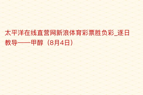 太平洋在线直营网新浪体育彩票胜负彩_逐日教导——甲醇（8月4日）