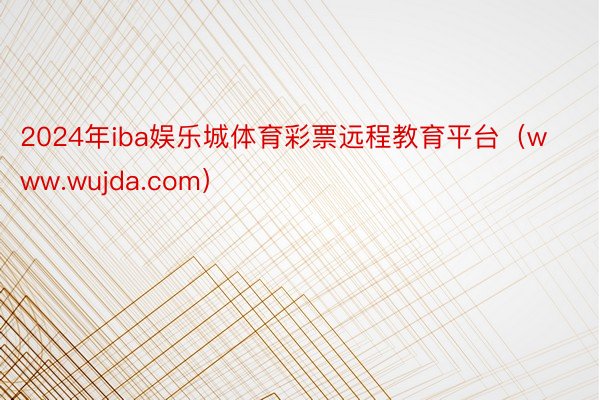 2024年iba娱乐城体育彩票远程教育平台（www.wujda.com）