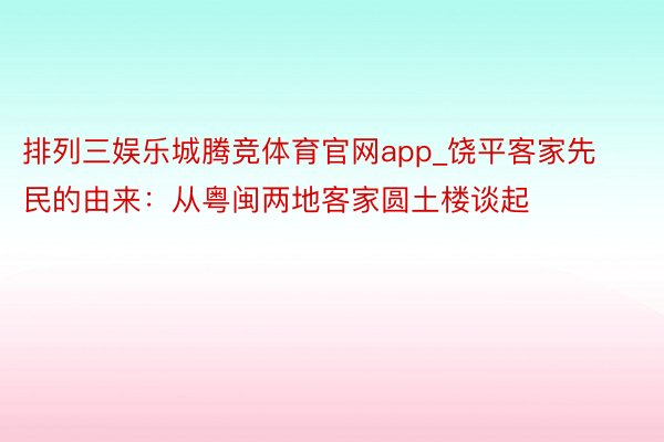 排列三娱乐城腾竞体育官网app_饶平客家先民的由来：从粤闽两地客家圆土楼谈起