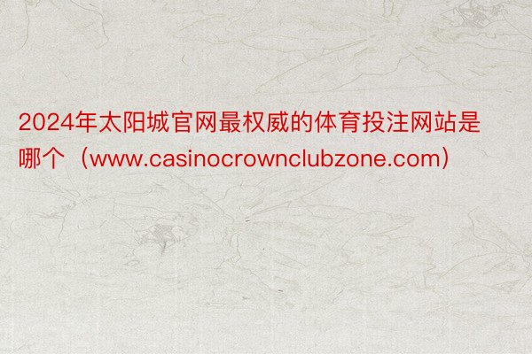 2024年太阳城官网最权威的体育投注网站是哪个（www.casinocrownclubzone.com）