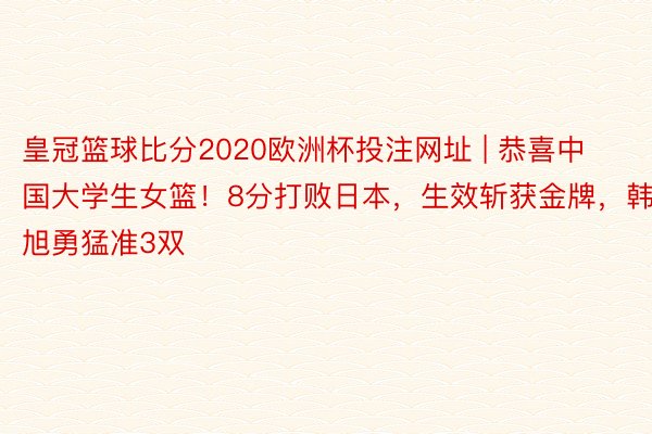 皇冠篮球比分2020欧洲杯投注网址 | 恭喜中国大学生女篮！8分打败日本，生效斩获金牌，韩旭勇猛准3双