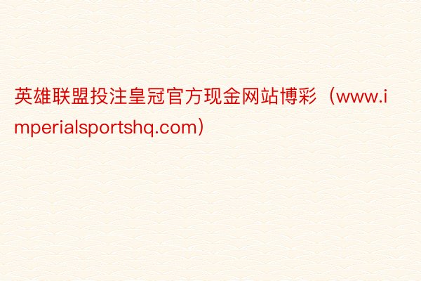 英雄联盟投注皇冠官方现金网站博彩（www.imperialsportshq.com）