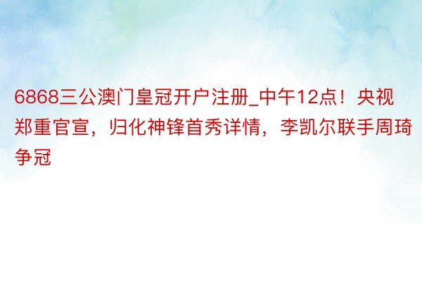 6868三公澳门皇冠开户注册_中午12点！央视郑重官宣，归化神锋首秀详情，李凯尔联手周琦争冠