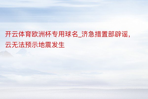 开云体育欧洲杯专用球名_济急措置部辟谣，云无法预示地震发生