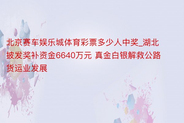 北京赛车娱乐城体育彩票多少人中奖_湖北披发奖补资金6640万元 真金白银解救公路货运业发展