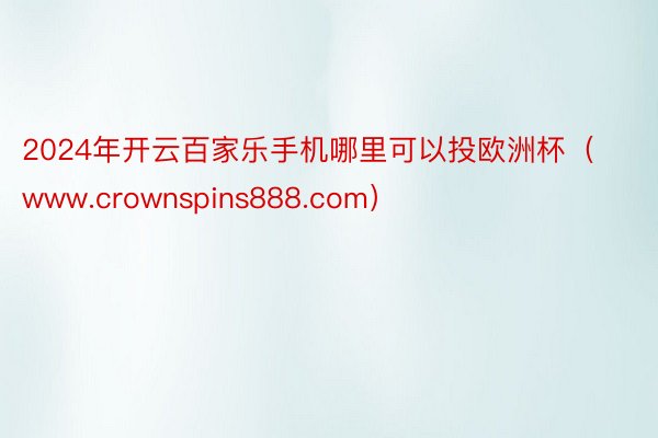 2024年开云百家乐手机哪里可以投欧洲杯（www.crownspins888.com）