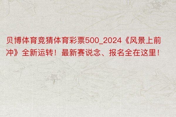 贝博体育竞猜体育彩票500_2024《风景上前冲》全新运转！最新赛说念、报名全在这里！