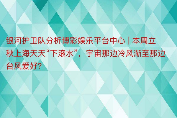 银河护卫队分析博彩娱乐平台中心 | 本周立秋上海天天“下滚水”，宇宙那边冷风渐至那边台风爱好？