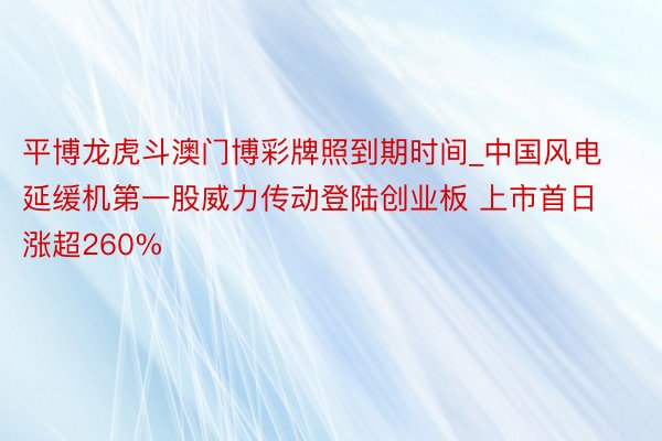 平博龙虎斗澳门博彩牌照到期时间_中国风电延缓机第一股威力传动登陆创业板 上市首日涨超260%