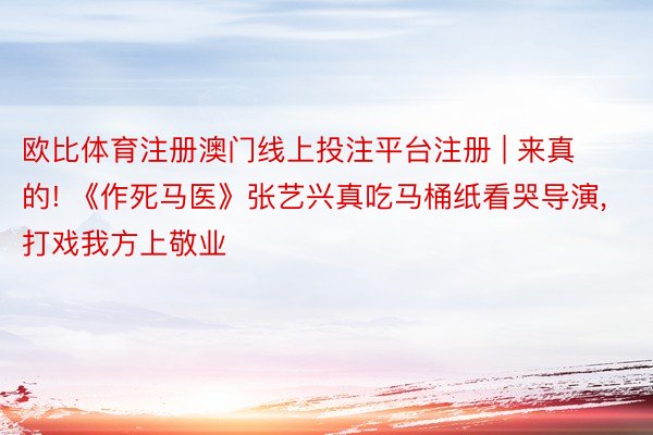 欧比体育注册澳门线上投注平台注册 | 来真的! 《作死马医》张艺兴真吃马桶纸看哭导演, 打戏我方上敬业