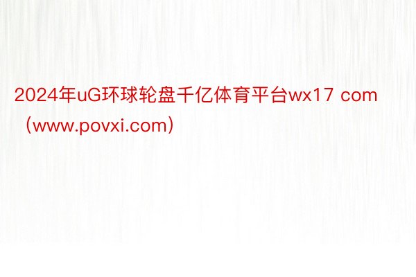 2024年uG环球轮盘千亿体育平台wx17 com（www.povxi.com）