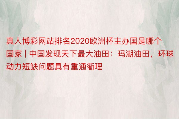 真人博彩网站排名2020欧洲杯主办国是哪个国家 | 中国发现天下最大油田：玛湖油田，环球动力短缺问题具有重通衢理